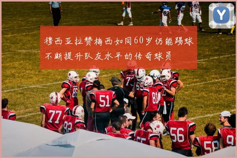 穆西亚拉赞梅西如同60岁仍能踢球不断提升队友水平的传奇球员