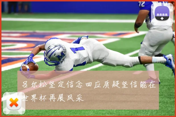 吕尔松坚定信念回应质疑坚信能在世界杯再展风采