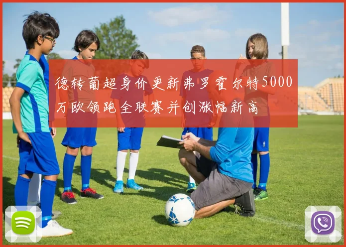 德转葡超身价更新弗罗霍尔特5000万欧领跑全联赛并创涨幅新高