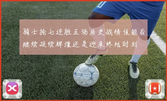 骑士抢七连胜五场历史战绩佳能否继续延续辉煌还是迎来终结时刻