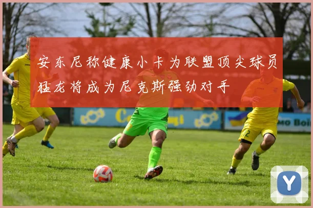 安东尼称健康小卡为联盟顶尖球员猛龙将成为尼克斯强劲对手