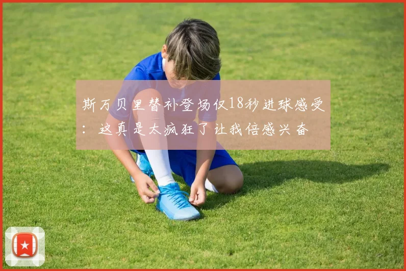 斯万贝里替补登场仅18秒进球感受：这真是太疯狂了让我倍感兴奋