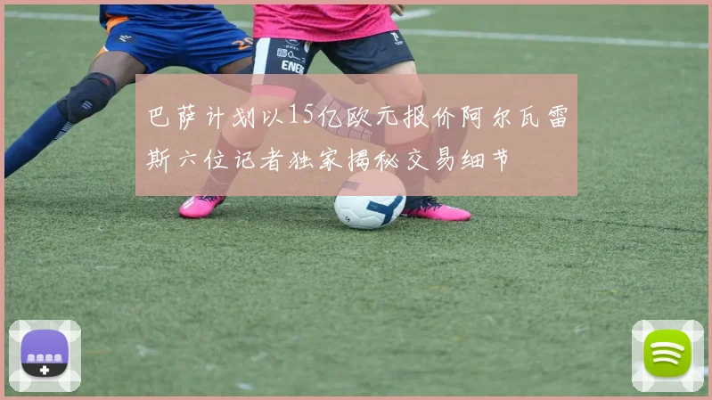 巴萨计划以15亿欧元报价阿尔瓦雷斯六位记者独家揭秘交易细节
