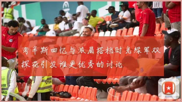 考辛斯回忆与浓眉搭档时光绿军双探花引发谁更优秀的讨论