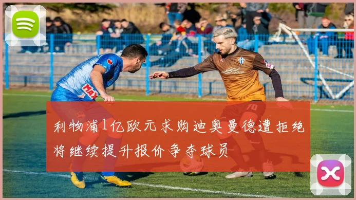 利物浦1亿欧元求购迪奥曼德遭拒绝将继续提升报价争夺球员