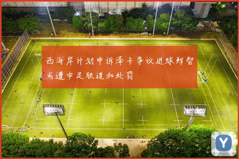 西海岸计划申诉泽卡争议进球郑智或遭中足联追加处罚