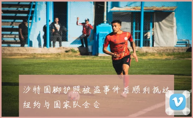 沙特国脚护照被盗事件后顺利抵达纽约与国家队会合