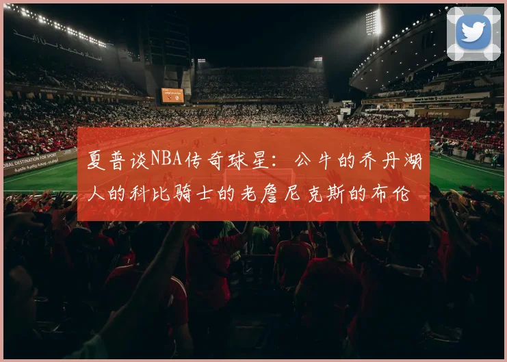 夏普谈NBA传奇球星：公牛的乔丹湖人的科比骑士的老詹尼克斯的布伦森