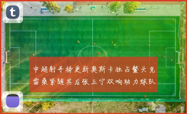中超射手榜更新奥斯卡独占鳌头克雷桑紧随其后张玉宁双响助力球队