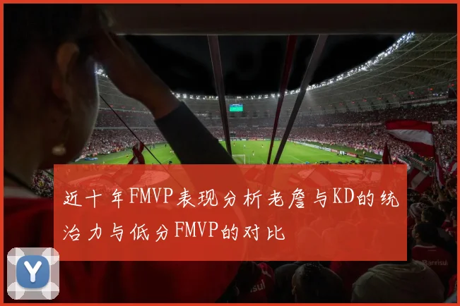 近十年FMVP表现分析老詹与KD的统治力与低分FMVP的对比