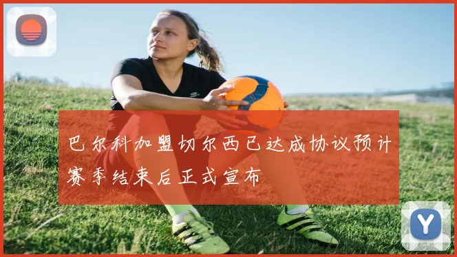 巴尔科加盟切尔西已达成协议预计赛季结束后正式宣布