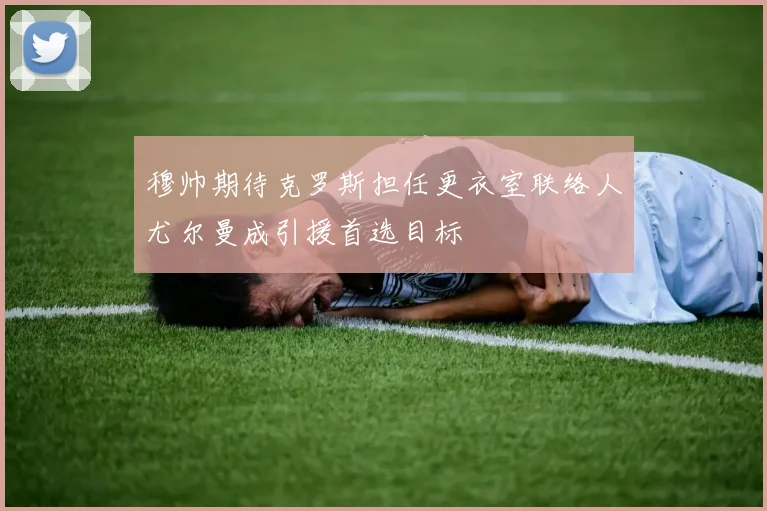 穆帅期待克罗斯担任更衣室联络人尤尔曼成引援首选目标