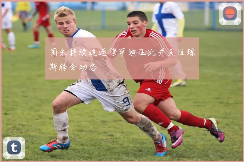 国米持续追逐穆萨迪亚比并关注琼斯转会动态
