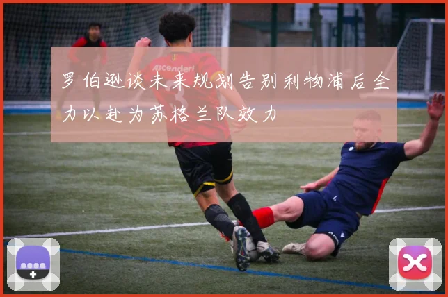 罗伯逊谈未来规划告别利物浦后全力以赴为苏格兰队效力