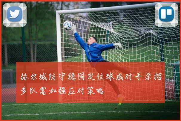 赫尔城防守稳固定位球成对手杀招多队需加强应对策略