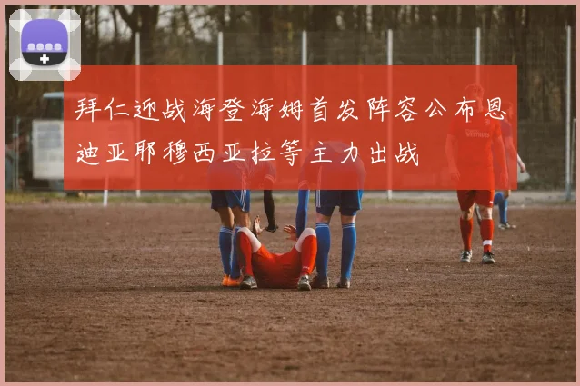 拜仁迎战海登海姆首发阵容公布恩迪亚耶穆西亚拉等主力出战