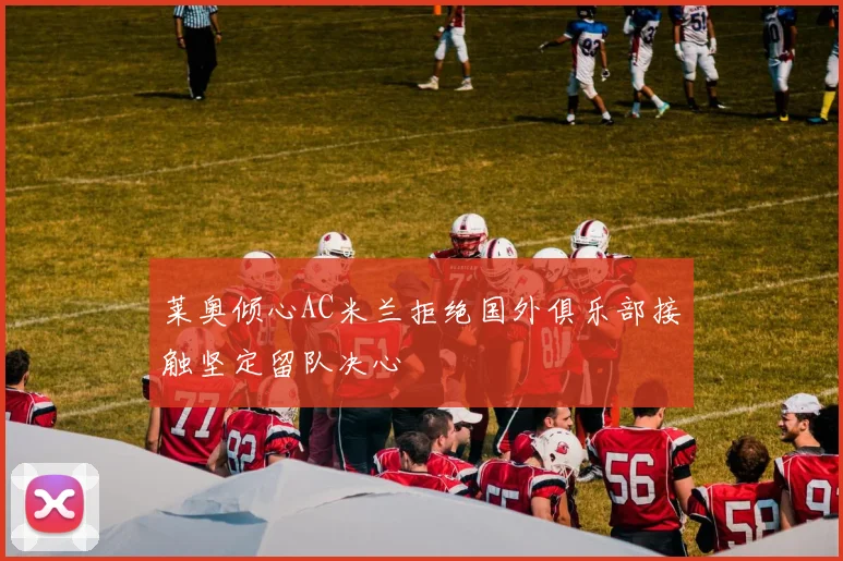 莱奥倾心AC米兰拒绝国外俱乐部接触坚定留队决心