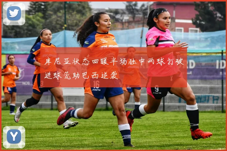 库尼亚状态回暖半场独中两球打破进球荒助巴西逆袭