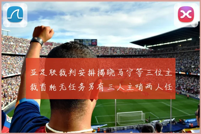 亚足联裁判安排揭晓马宁等三位主裁首轮无任务另有三人主哨两人任四官