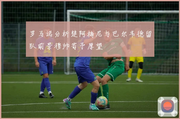 罗马诺分析楚阿梅尼与巴尔韦德留队前景穆帅寄予厚望