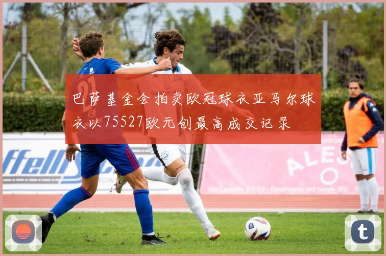 巴萨基金会拍卖欧冠球衣亚马尔球衣以75527欧元创最高成交记录