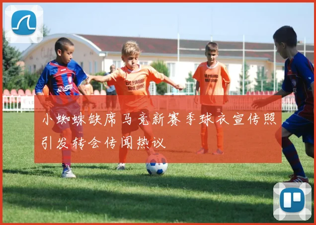 小蜘蛛缺席马竞新赛季球衣宣传照引发转会传闻热议