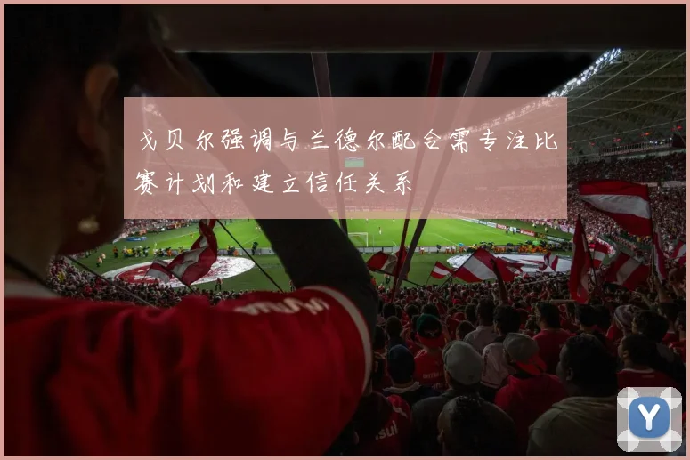 戈贝尔强调与兰德尔配合需专注比赛计划和建立信任关系