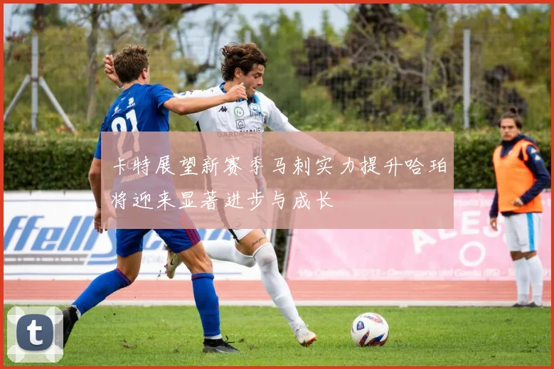 卡特展望新赛季马刺实力提升哈珀将迎来显著进步与成长